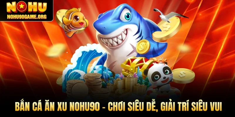Bắn Cá Ăn Xu Nohu90 – Chơi Siêu Dễ, Giải Trí Siêu Vui