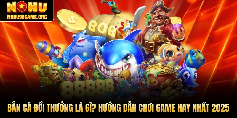 Bắn Cá Đổi Thưởng Là Gì? Hướng Dẫn Chơi Game Hay Nhất 2025