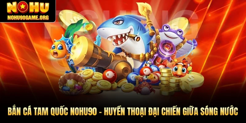 Bắn Cá Tam Quốc Nohu90 – Huyền Thoại Đại Chiến Giữa Sóng Nước