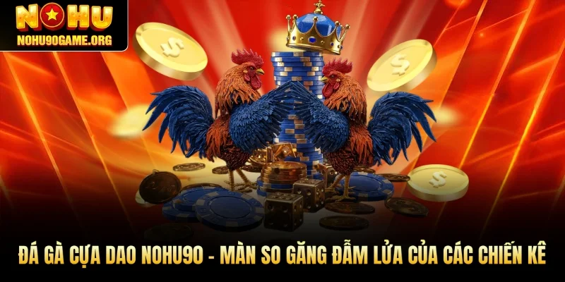 Đá Gà Cựa Dao Nohu90 - Màn So Găng Đẫm Lửa Của Chiến Kê