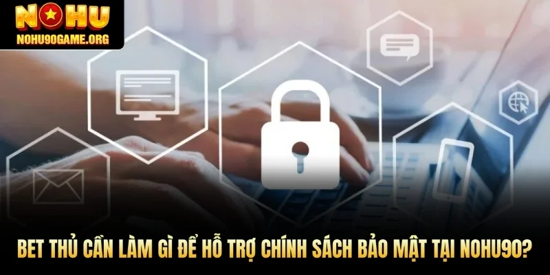 Bet thủ cần làm gì để hỗ trợ chính sách bảo mật Nohu90?