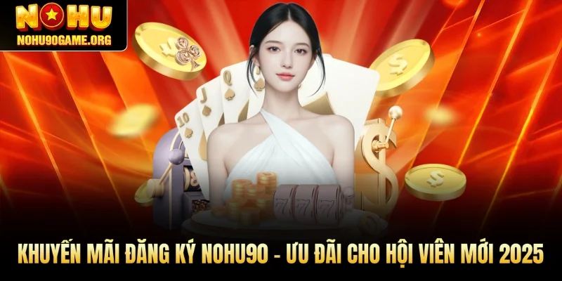Khuyến Mãi Đăng Ký Nohu90 – Ưu Đãi Cho Hội Viên Mới 2025