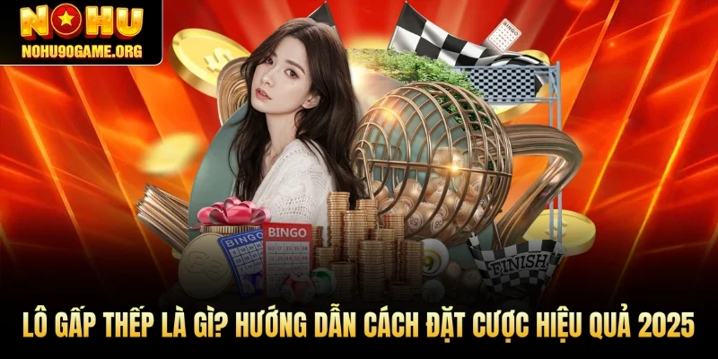 Lô Gấp Thếp Là Gì? Hướng Dẫn Cách Đặt Cược Hiệu Quả 2025