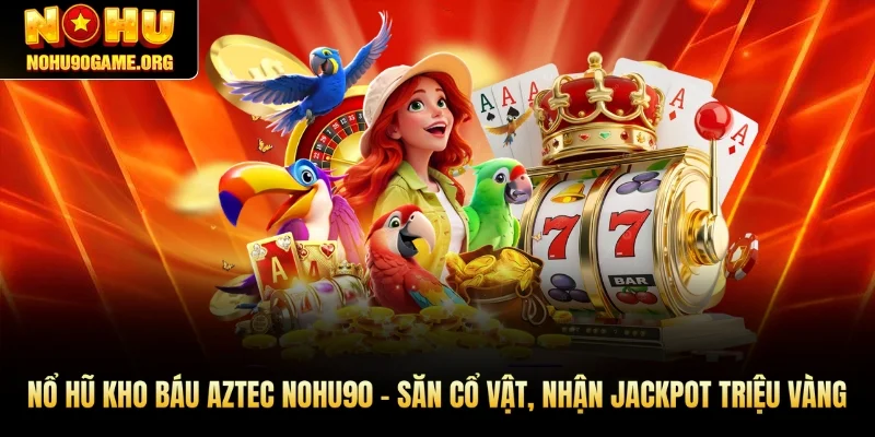 Nổ Hũ Kho Báu Aztec Nohu90 – Săn Cổ Vật, Nhận Jackpot Triệu Vàng
