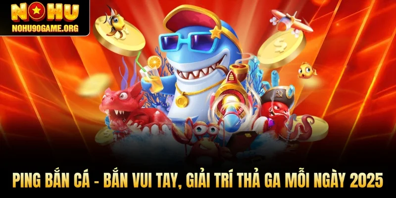 Ping Bắn Cá – Bắn Vui Tay, Giải Trí Thả Ga Mỗi Ngày 2025