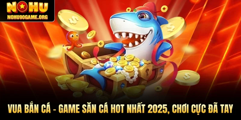 Vua Bắn Cá – Game Săn Cá Hot Nhất 2025, Chơi Cực Đã Tay