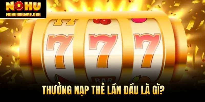 Thưởng nạp thẻ lần đầu là gì?